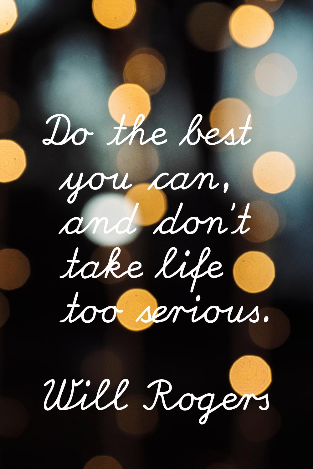 Do the best you can, and don't take life too serious.