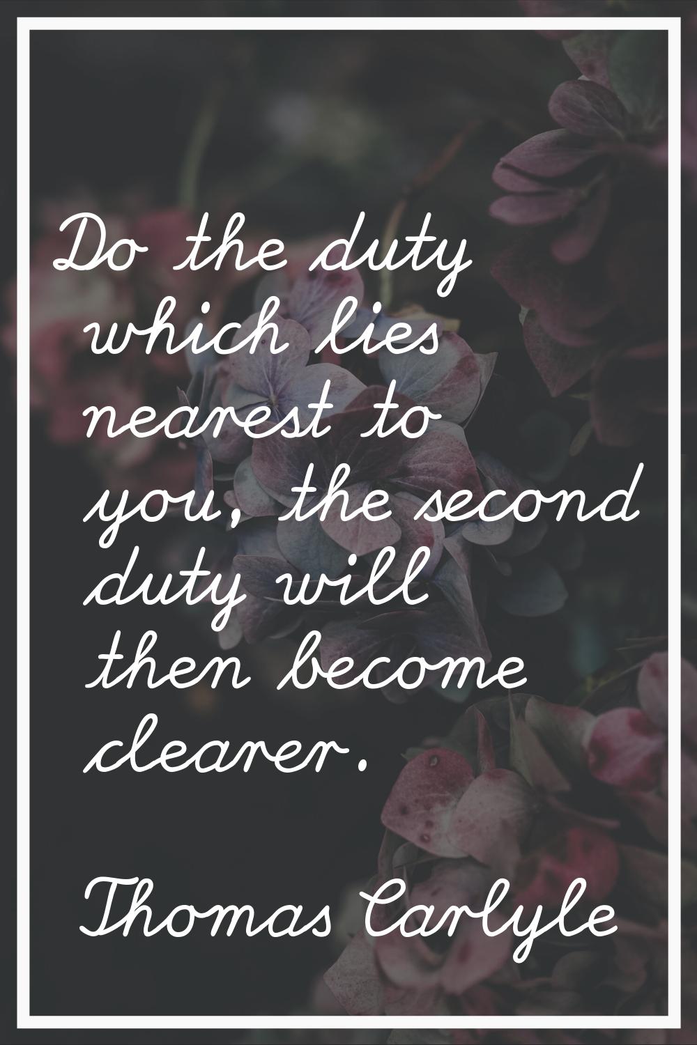 Do the duty which lies nearest to you, the second duty will then become clearer.
