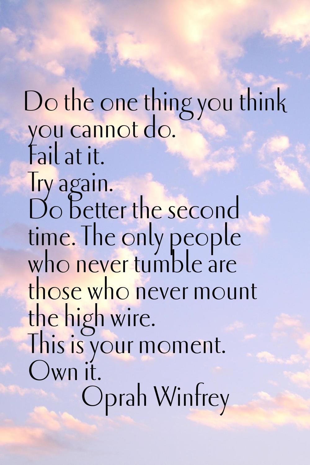 Do the one thing you think you cannot do. Fail at it. Try again. Do better the second time. The onl