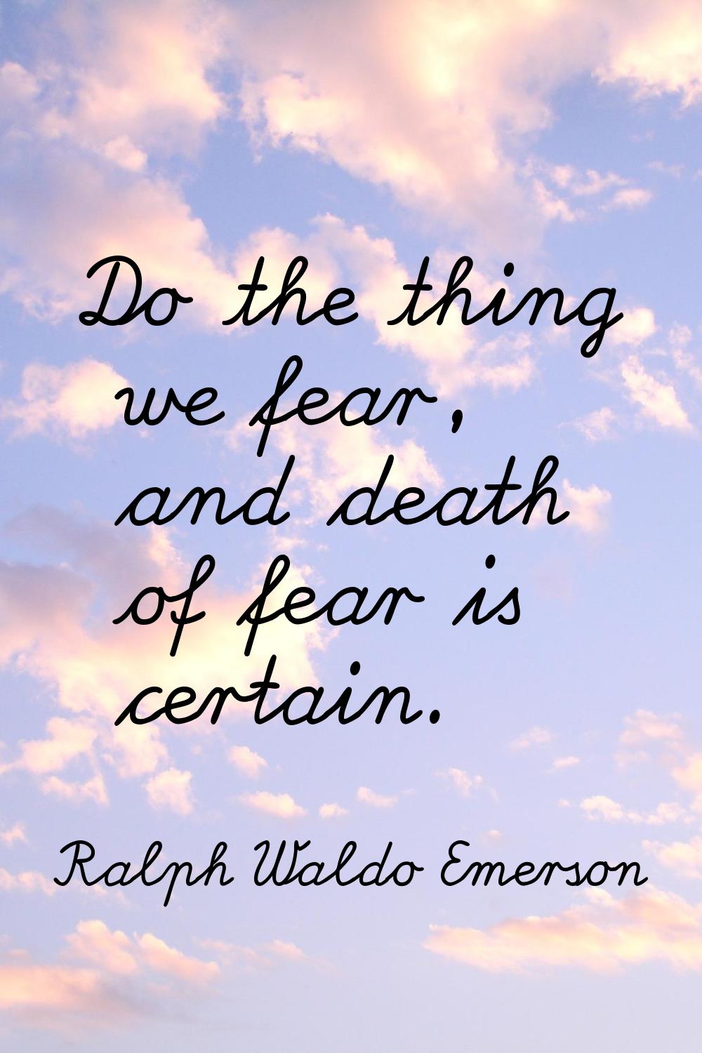 Do the thing we fear, and death of fear is certain.