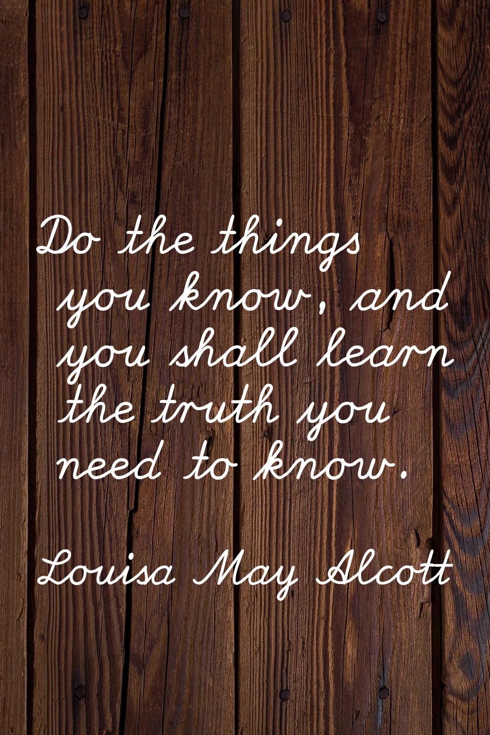 Do the things you know, and you shall learn the truth you need to know.