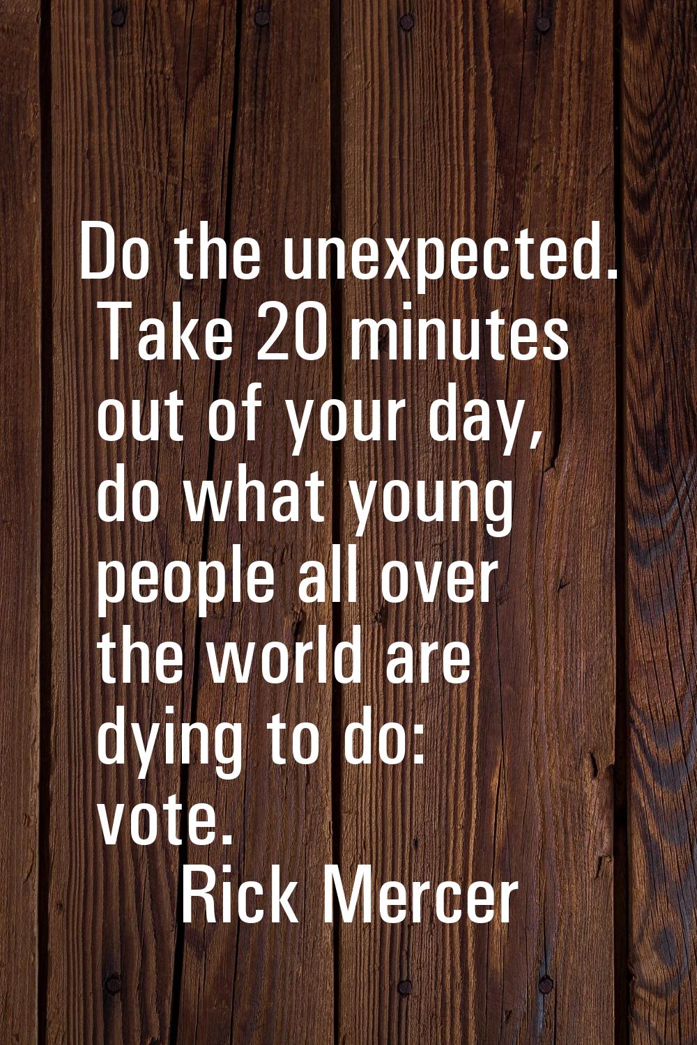 Do the unexpected. Take 20 minutes out of your day, do what young people all over the world are dyi
