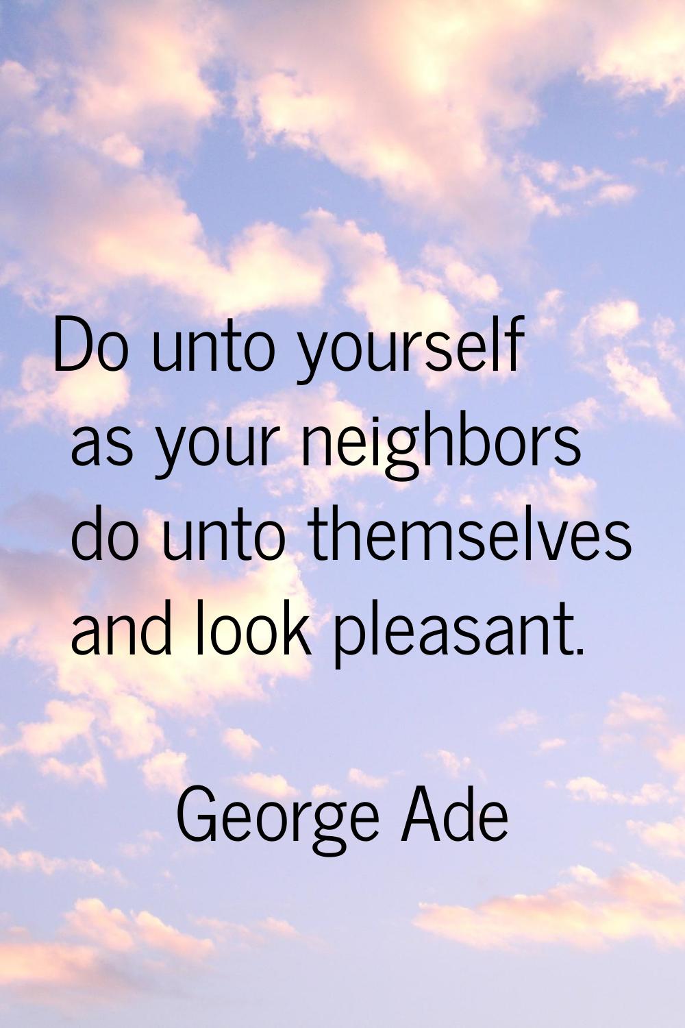 Do unto yourself as your neighbors do unto themselves and look pleasant.