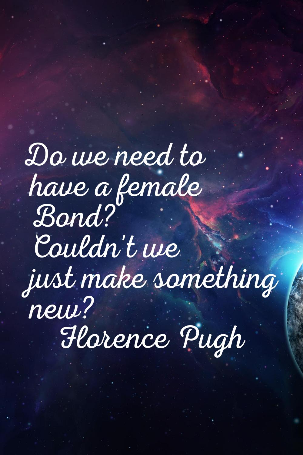 Do we need to have a female Bond? Couldn't we just make something new?