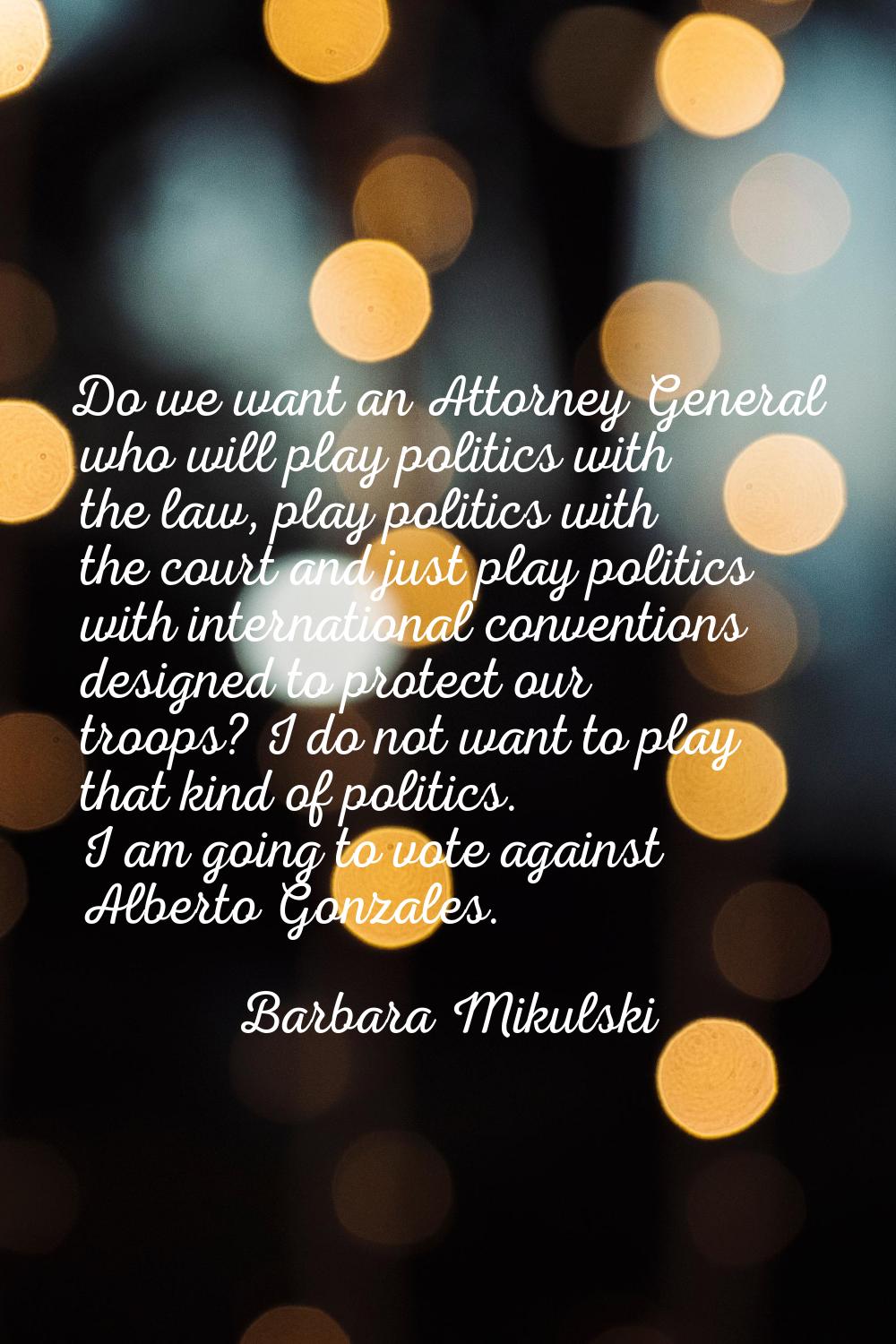 Do we want an Attorney General who will play politics with the law, play politics with the court an