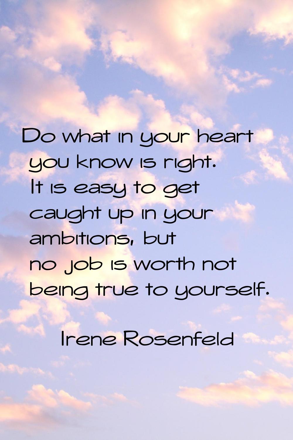 Do what in your heart you know is right. It is easy to get caught up in your ambitions, but no job 