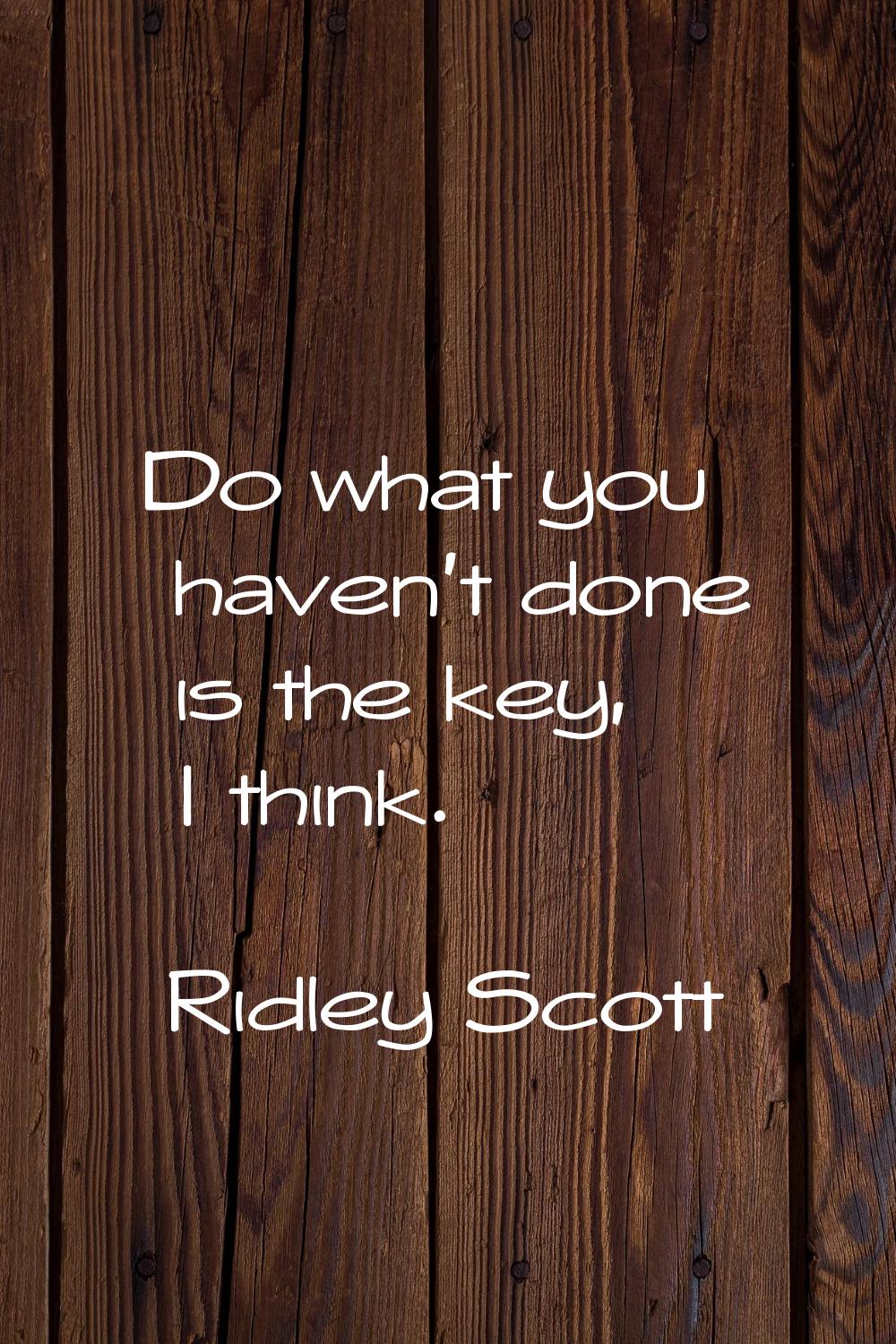 Do what you haven't done is the key, I think.