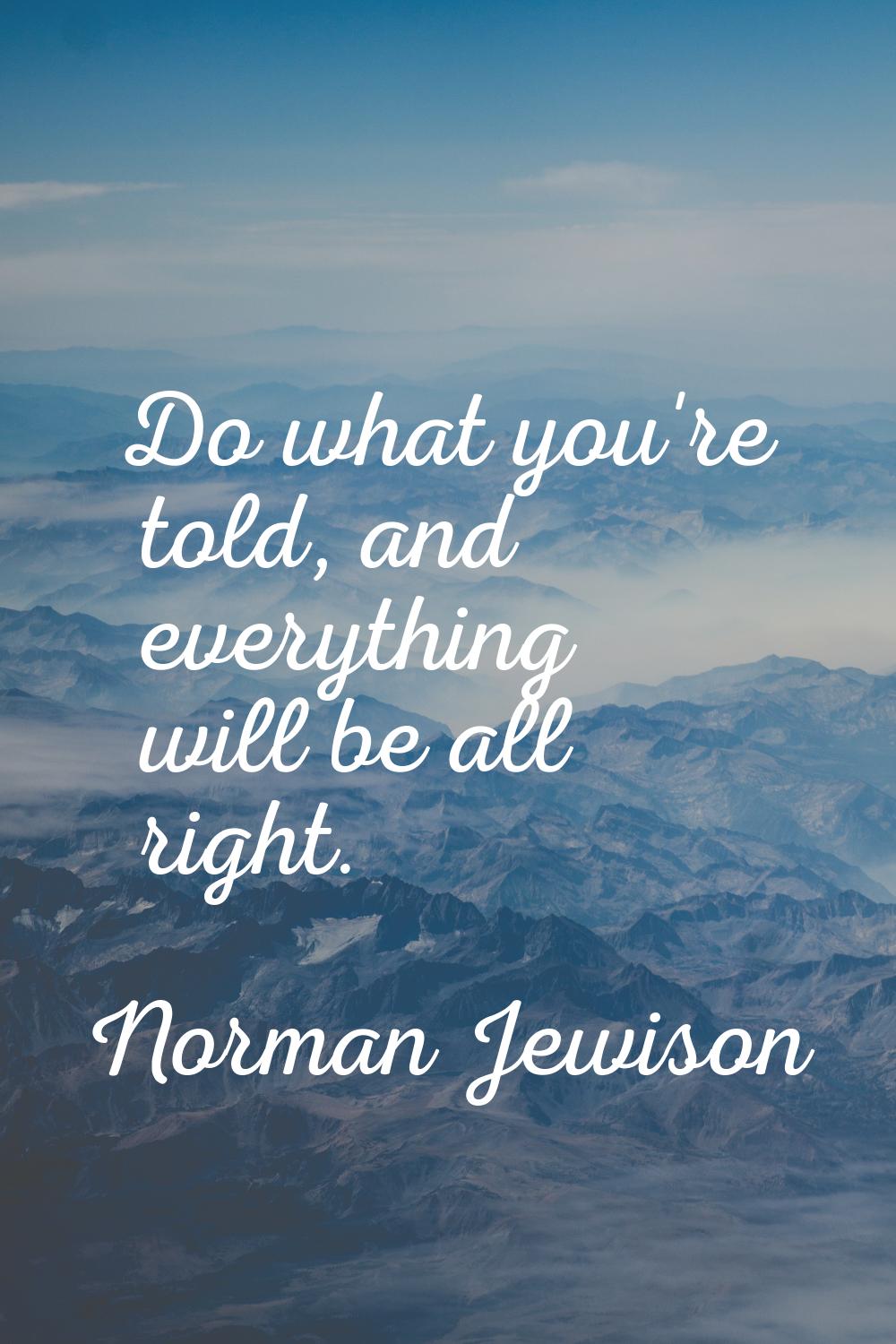 Do what you're told, and everything will be all right.