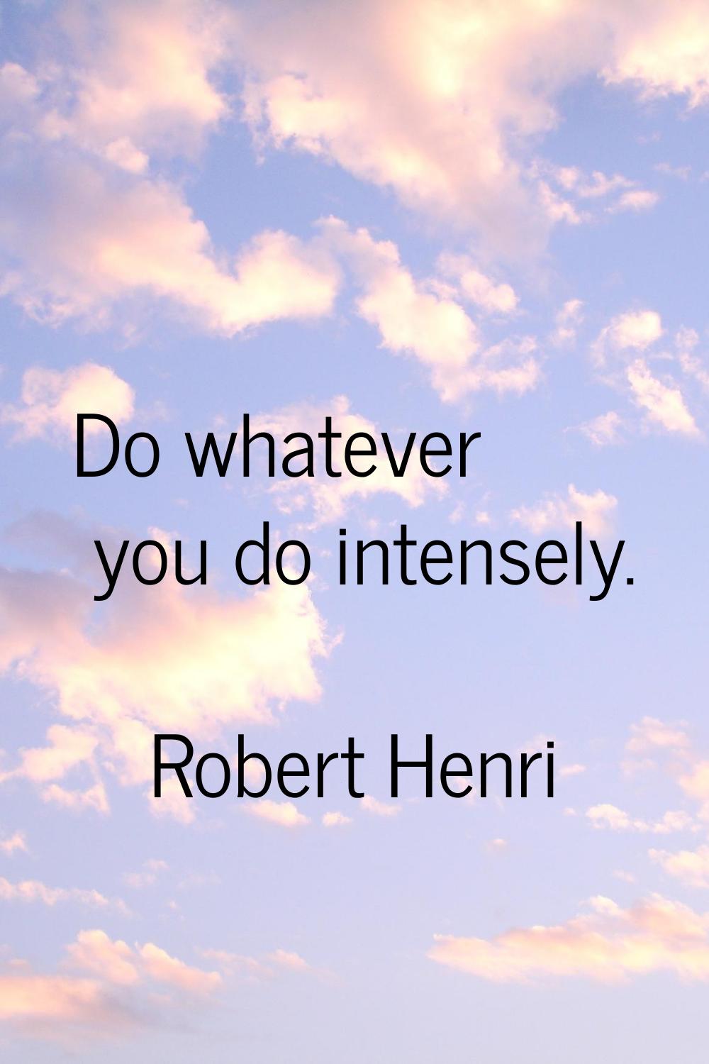 Do whatever you do intensely.