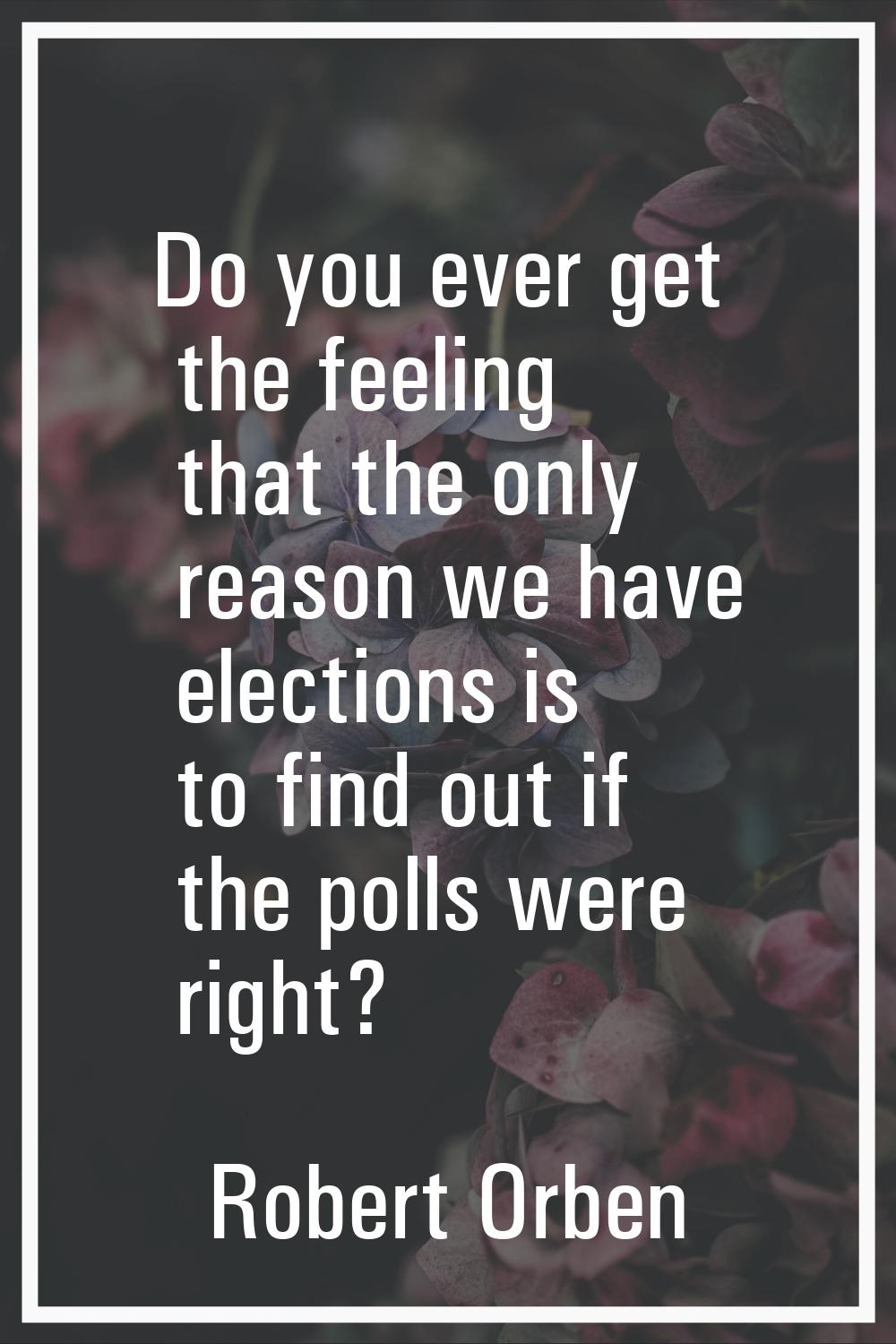 Do you ever get the feeling that the only reason we have elections is to find out if the polls were