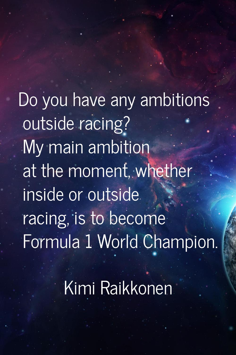 Do you have any ambitions outside racing? My main ambition at the moment, whether inside or outside