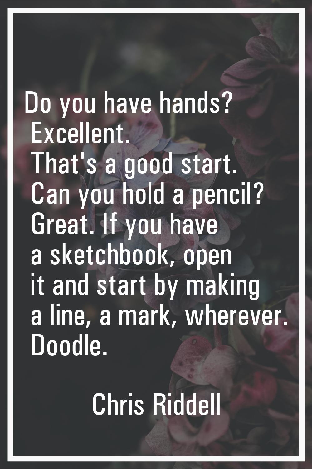 Do you have hands? Excellent. That's a good start. Can you hold a pencil? Great. If you have a sket