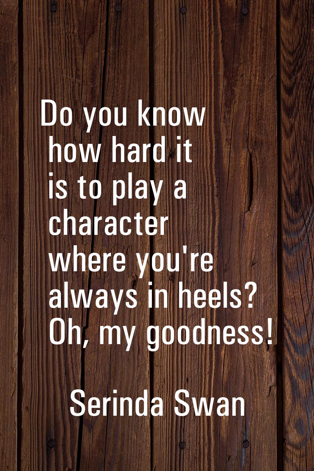 Do you know how hard it is to play a character where you're always in heels? Oh, my goodness!