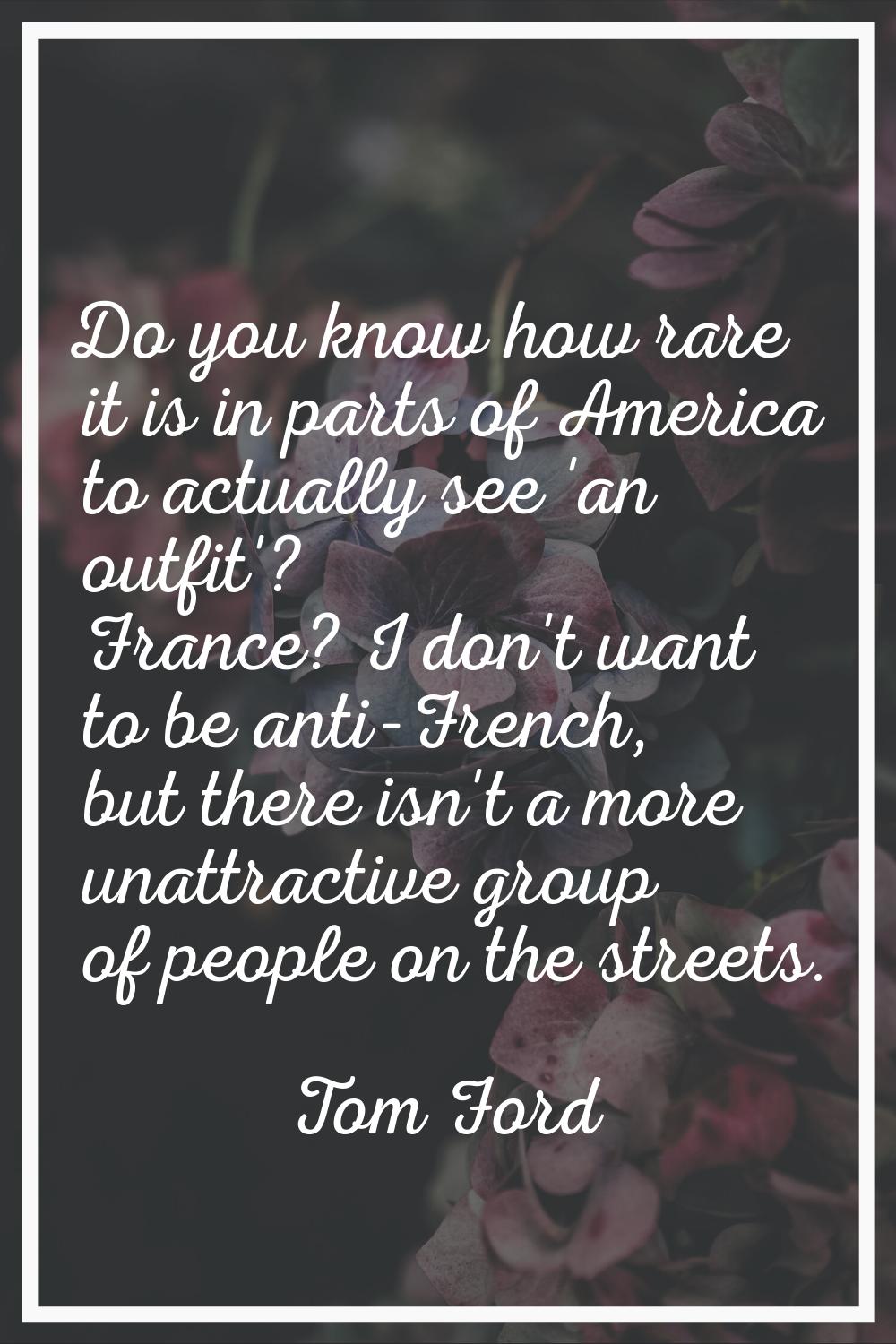 Do you know how rare it is in parts of America to actually see 'an outfit'? France? I don't want to