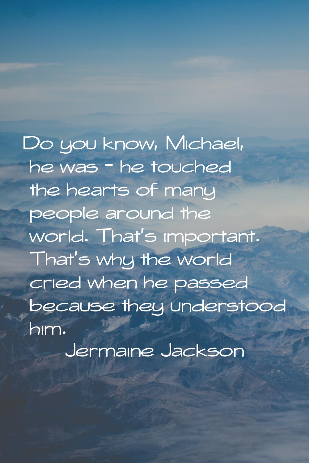 Do you know, Michael, he was - he touched the hearts of many people around the world. That's import