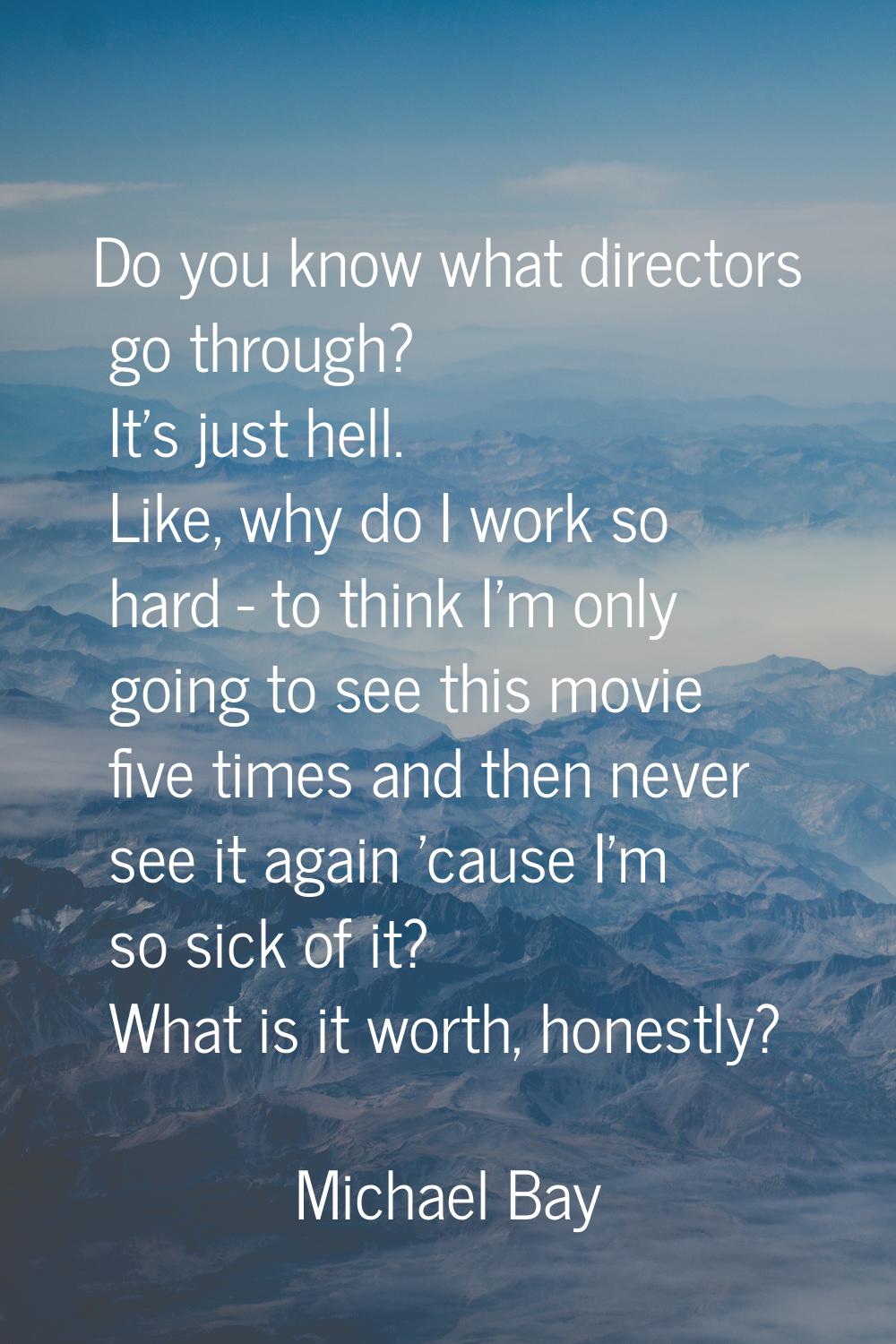 Do you know what directors go through? It's just hell. Like, why do I work so hard - to think I'm o