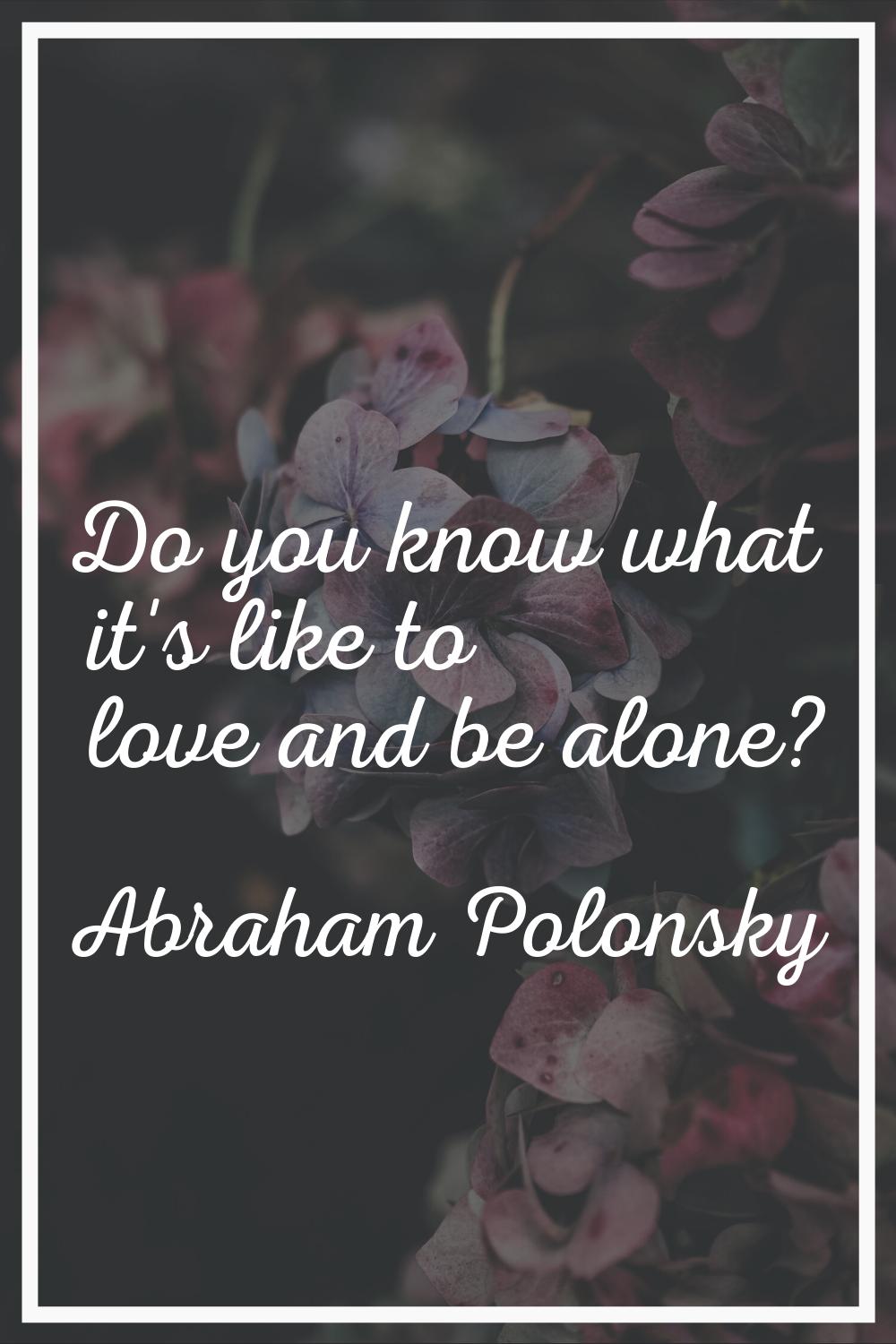 Do you know what it's like to love and be alone?