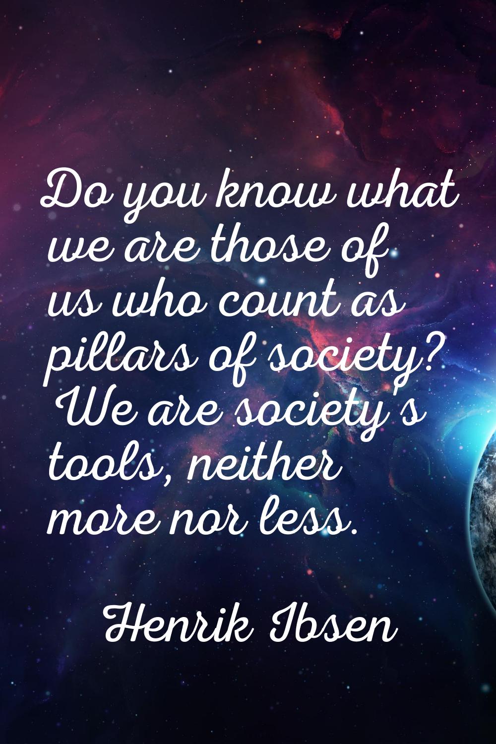 Do you know what we are those of us who count as pillars of society? We are society's tools, neithe