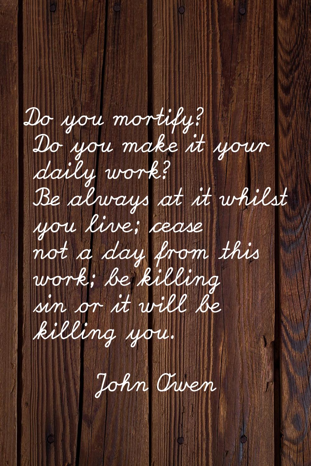 Do you mortify? Do you make it your daily work? Be always at it whilst you live; cease not a day fr