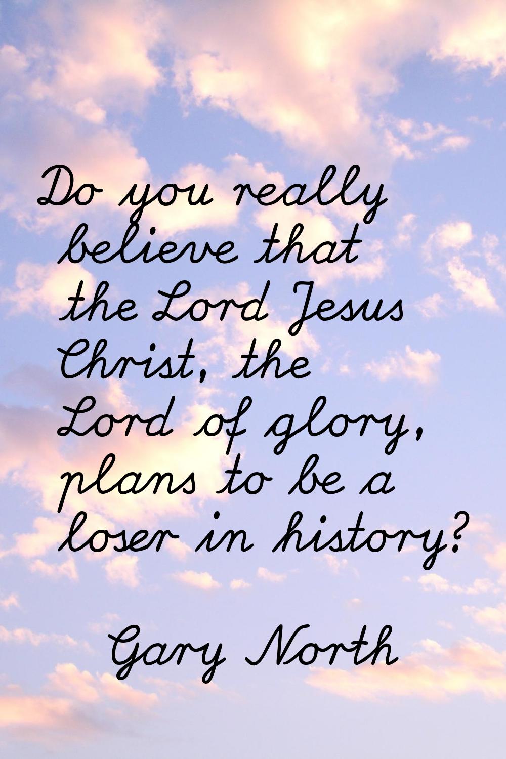 Do you really believe that the Lord Jesus Christ, the Lord of glory, plans to be a loser in history
