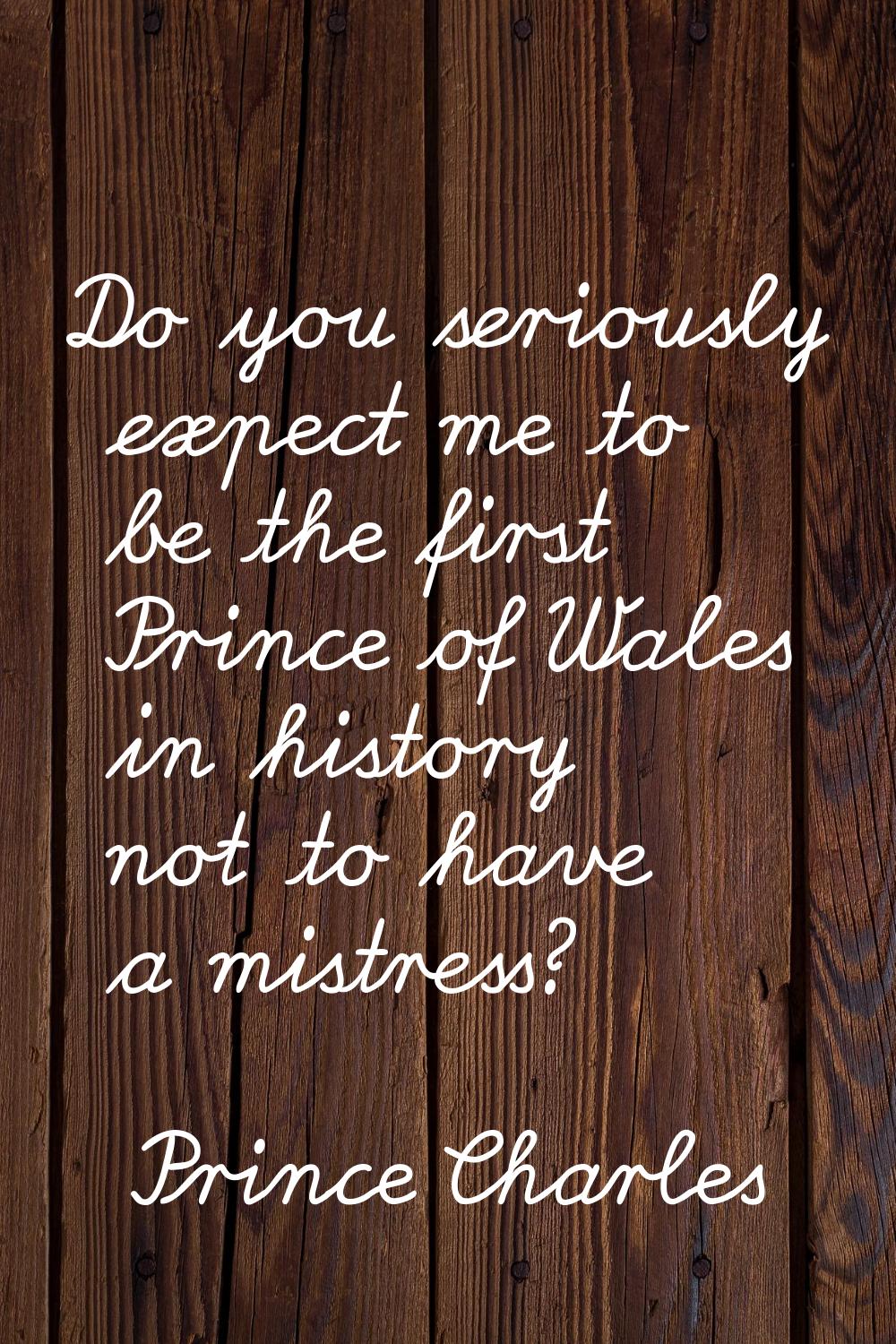 Do you seriously expect me to be the first Prince of Wales in history not to have a mistress?