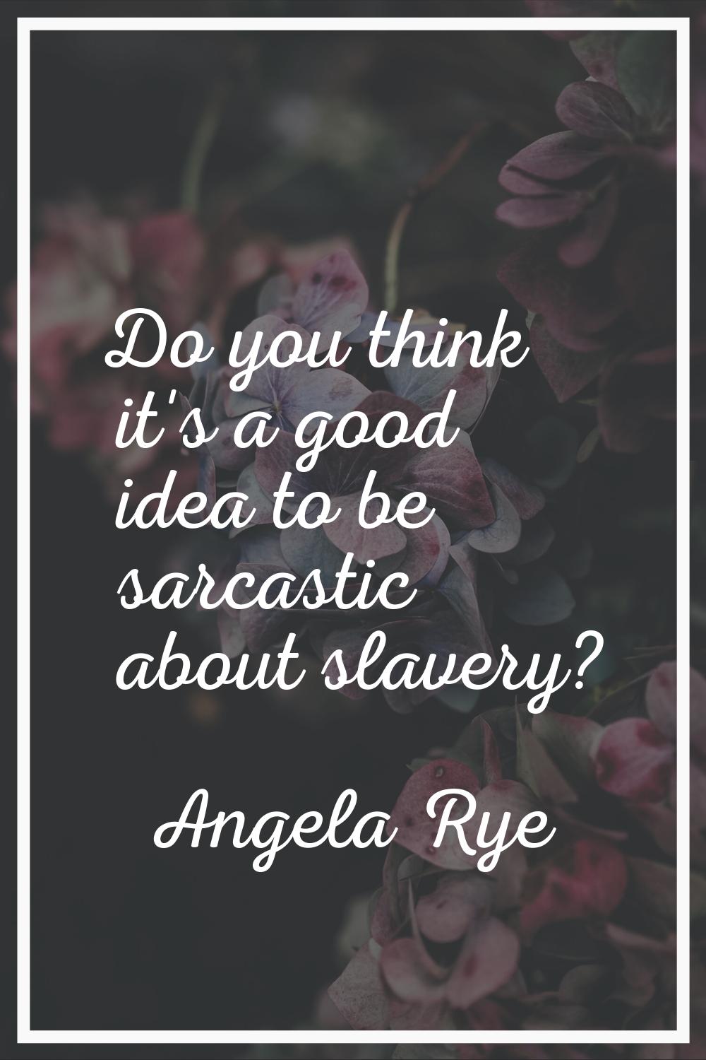 Do you think it's a good idea to be sarcastic about slavery?