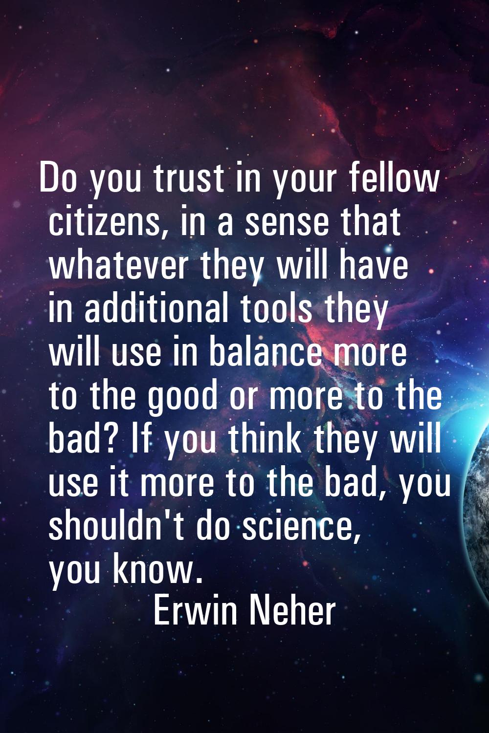 Do you trust in your fellow citizens, in a sense that whatever they will have in additional tools t