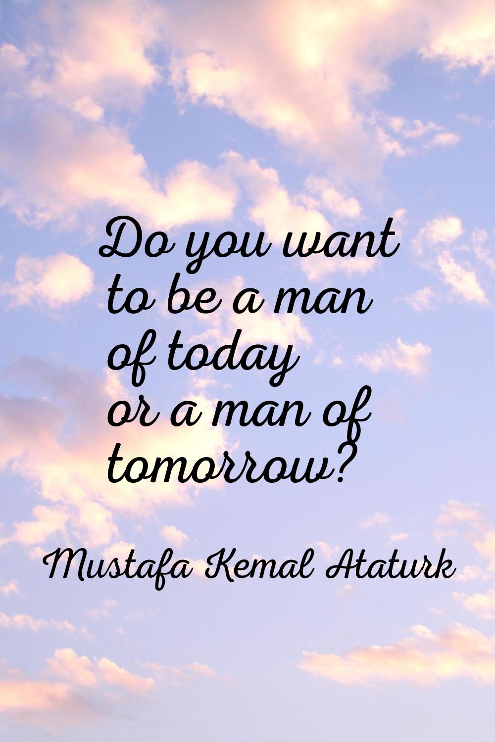 Do you want to be a man of today or a man of tomorrow?