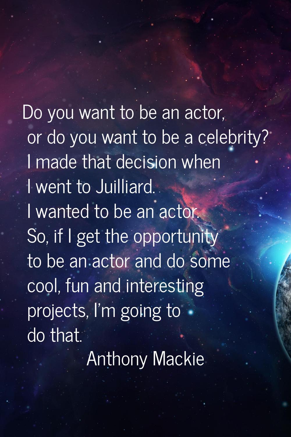 Do you want to be an actor, or do you want to be a celebrity? I made that decision when I went to J
