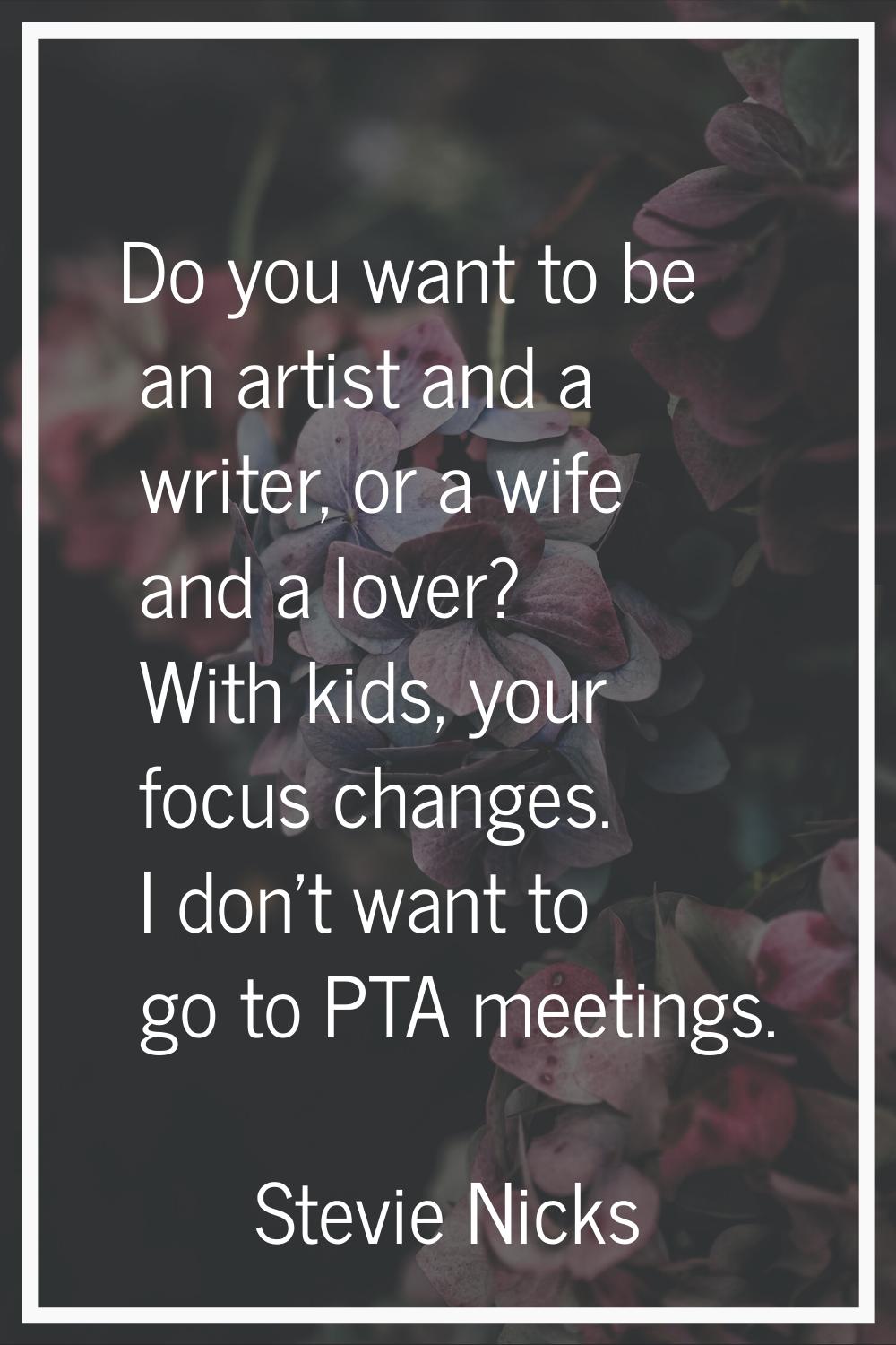 Do you want to be an artist and a writer, or a wife and a lover? With kids, your focus changes. I d