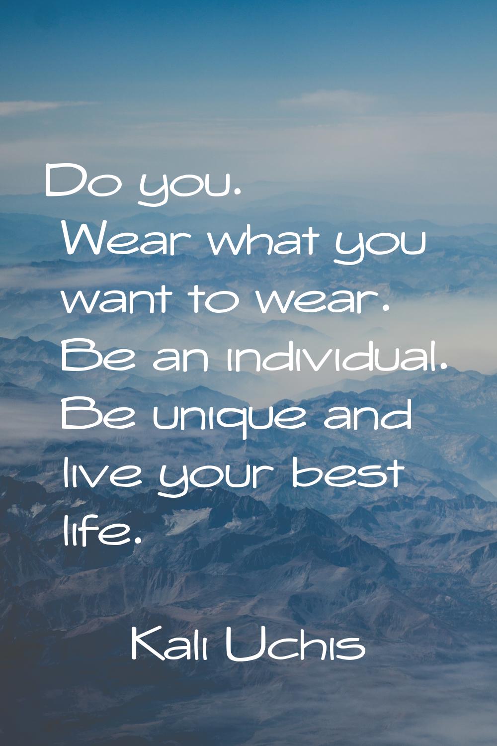 Do you. Wear what you want to wear. Be an individual. Be unique and live your best life.