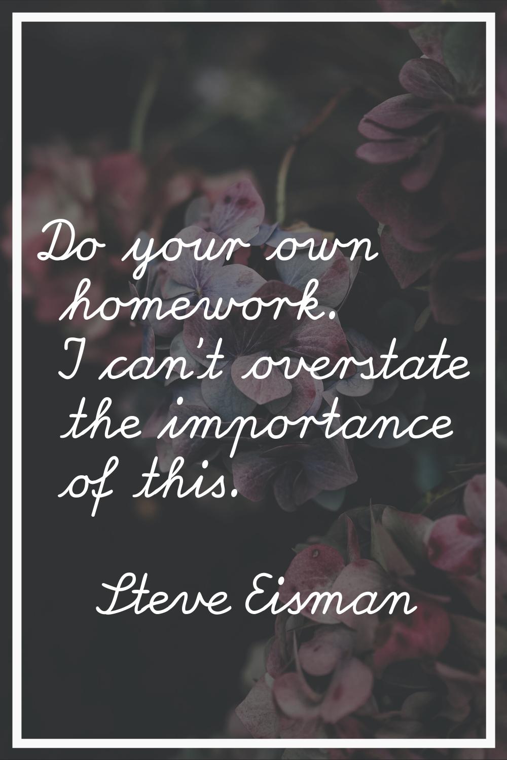 Do your own homework. I can't overstate the importance of this.