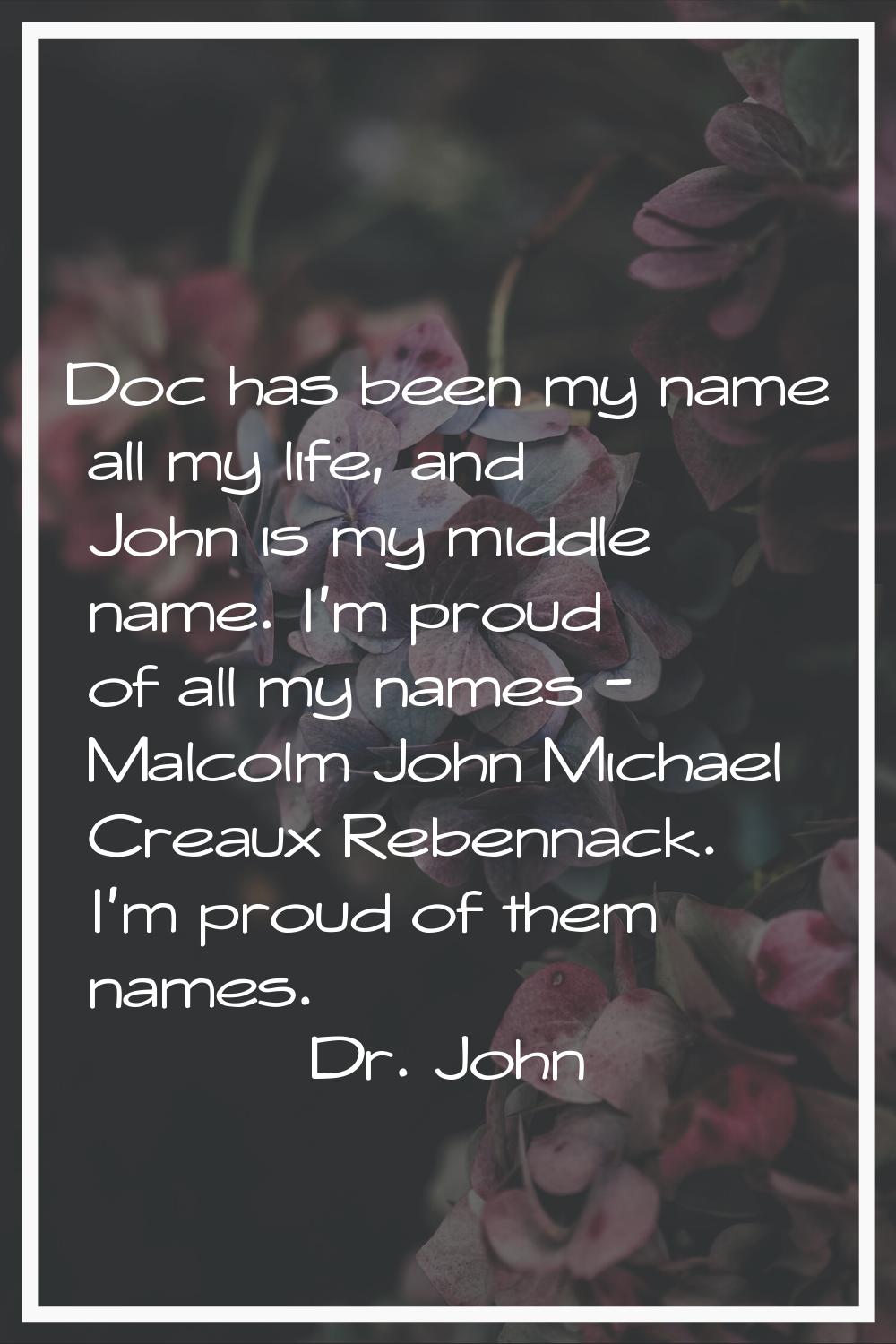 Doc has been my name all my life, and John is my middle name. I'm proud of all my names - Malcolm J