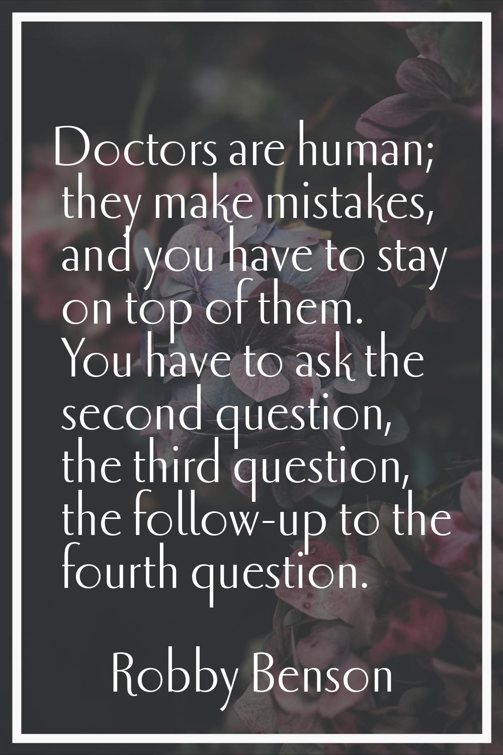Doctors are human; they make mistakes, and you have to stay on top of them. You have to ask the sec