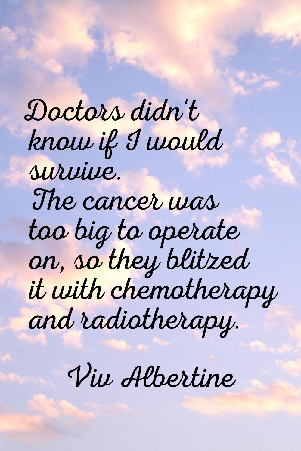 Doctors didn't know if I would survive. The cancer was too big to operate on, so they blitzed it wi