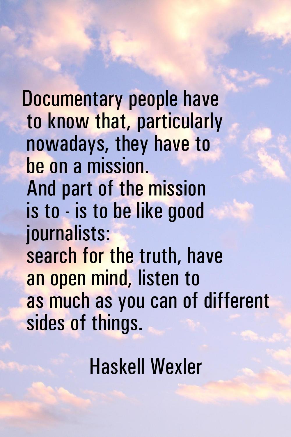 Documentary people have to know that, particularly nowadays, they have to be on a mission. And part