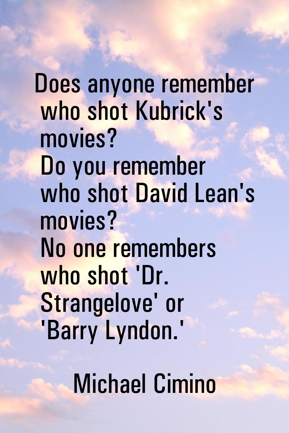 Does anyone remember who shot Kubrick's movies? Do you remember who shot David Lean's movies? No on
