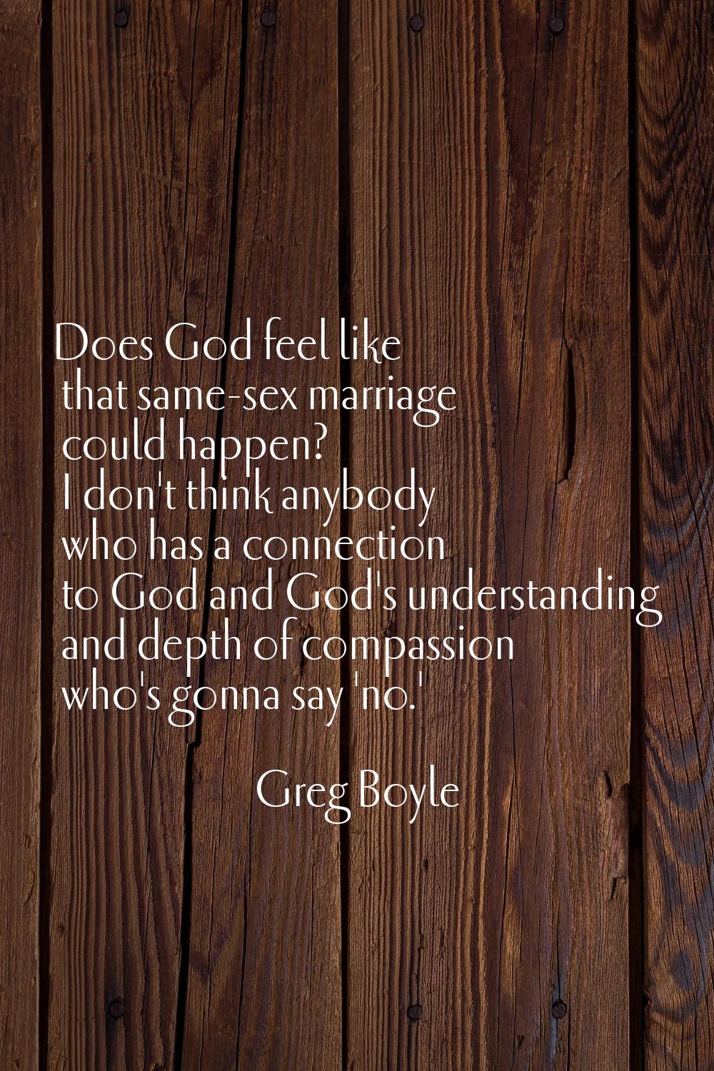 Does God feel like that same-sex marriage could happen? I don't think anybody who has a connection 