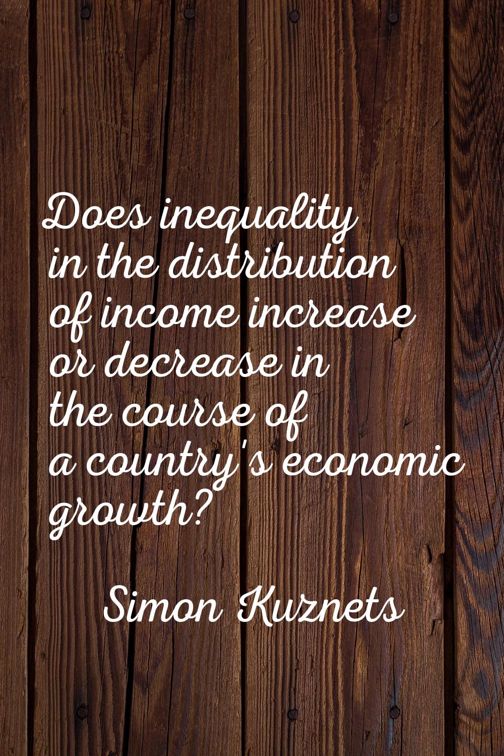 Does inequality in the distribution of income increase or decrease in the course of a country's eco