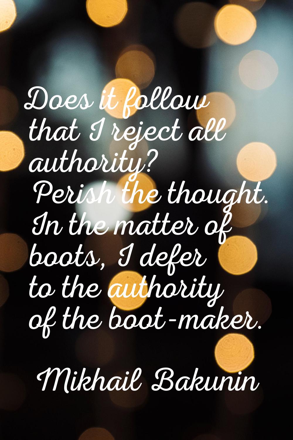 Does it follow that I reject all authority? Perish the thought. In the matter of boots, I defer to 
