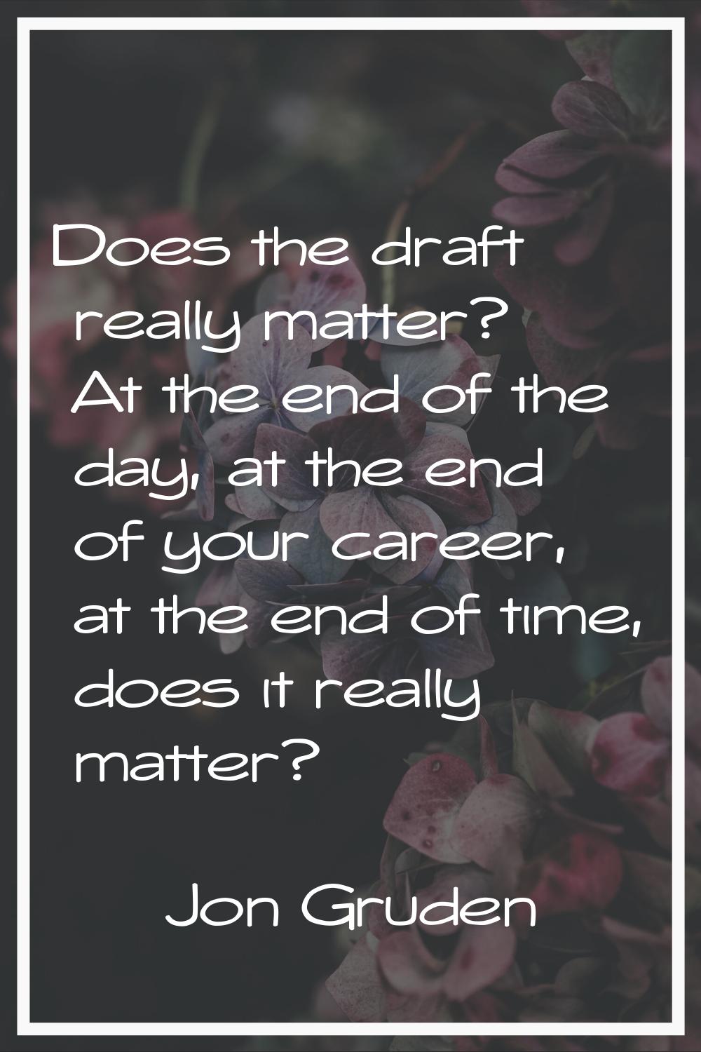 Does the draft really matter? At the end of the day, at the end of your career, at the end of time,