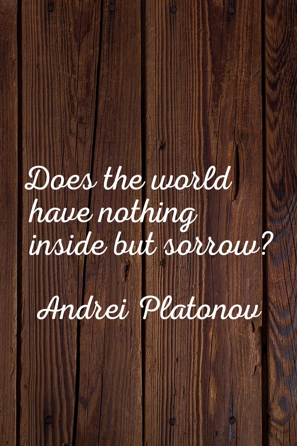 Does the world have nothing inside but sorrow?