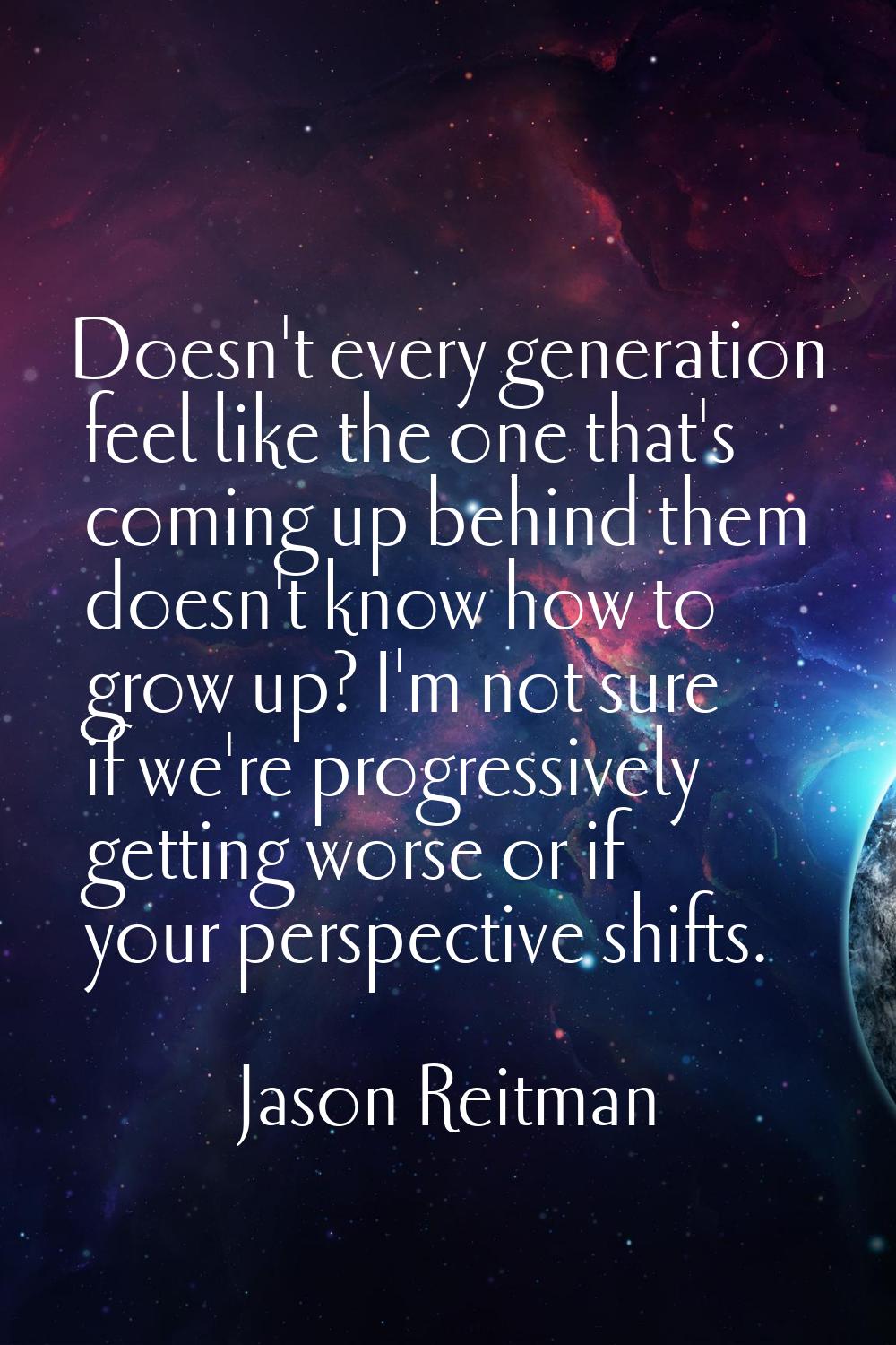 Doesn't every generation feel like the one that's coming up behind them doesn't know how to grow up