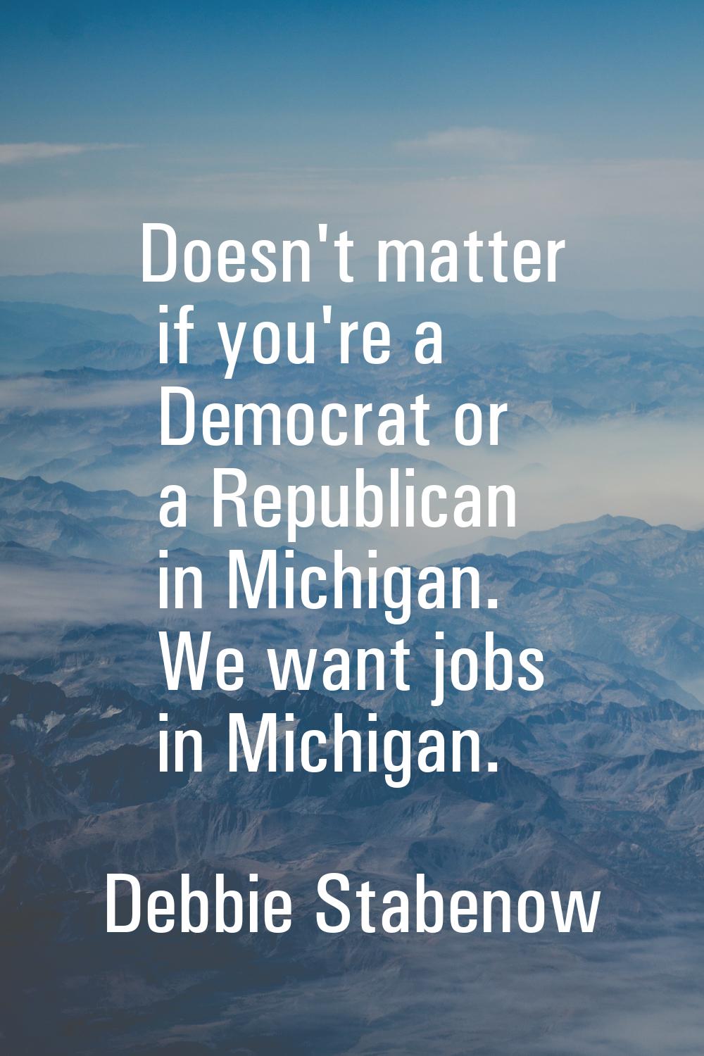 Doesn't matter if you're a Democrat or a Republican in Michigan. We want jobs in Michigan.