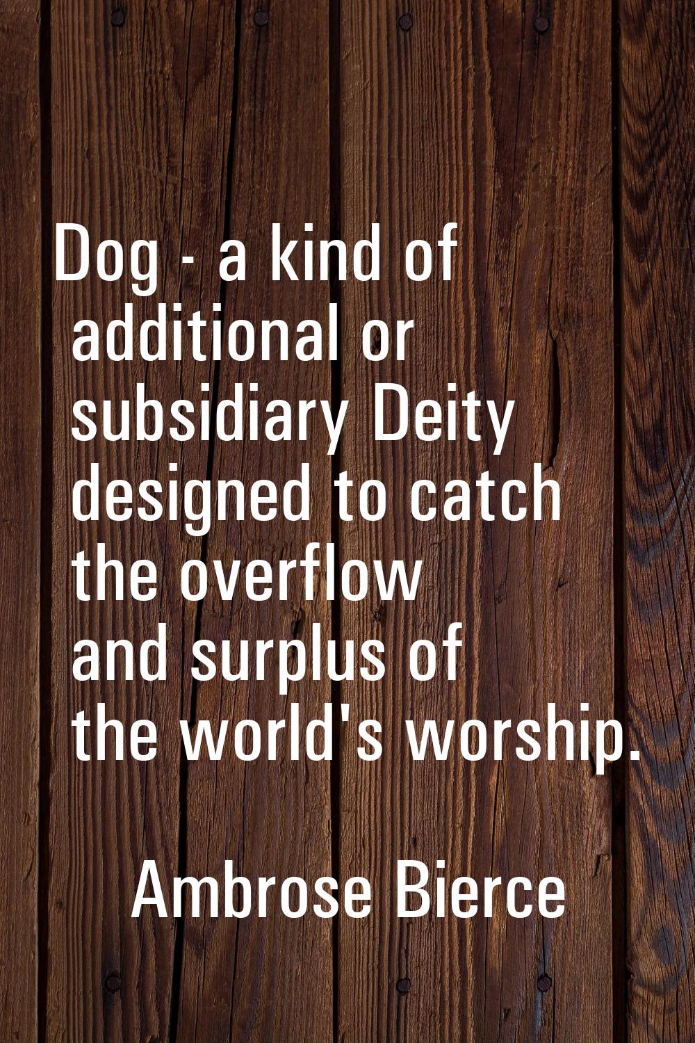 Dog - a kind of additional or subsidiary Deity designed to catch the overflow and surplus of the wo