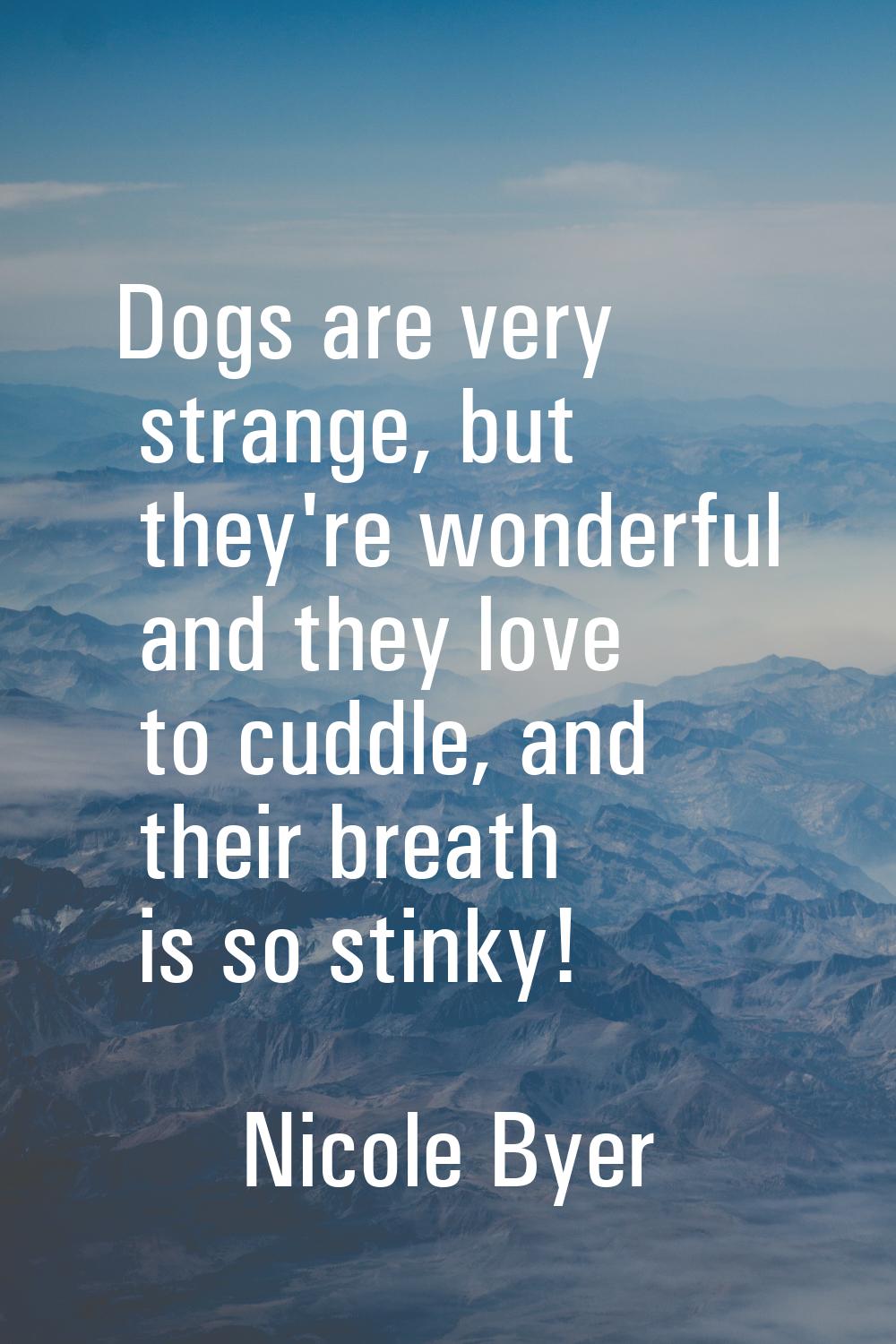 Dogs are very strange, but they're wonderful and they love to cuddle, and their breath is so stinky