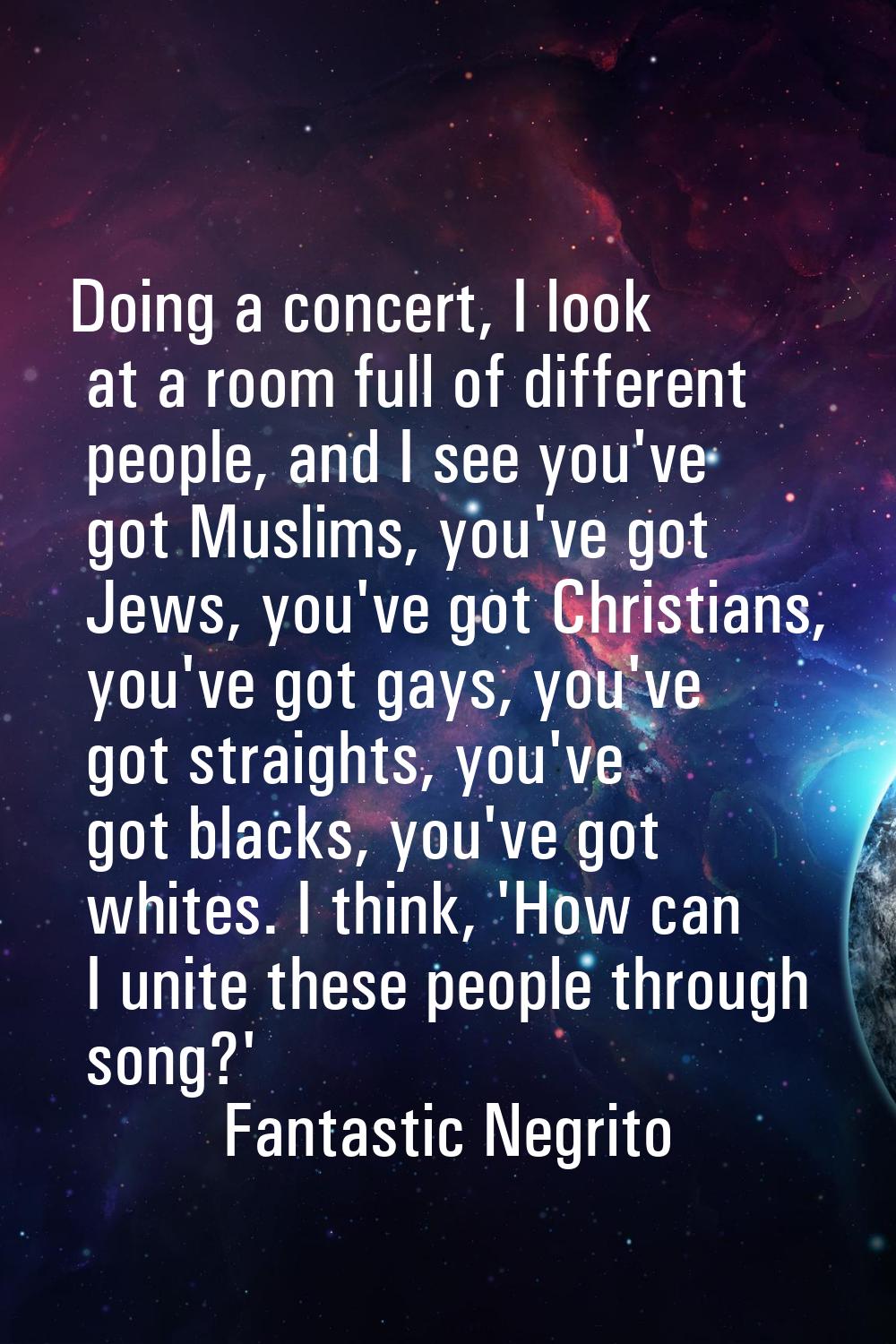 Doing a concert, I look at a room full of different people, and I see you've got Muslims, you've go