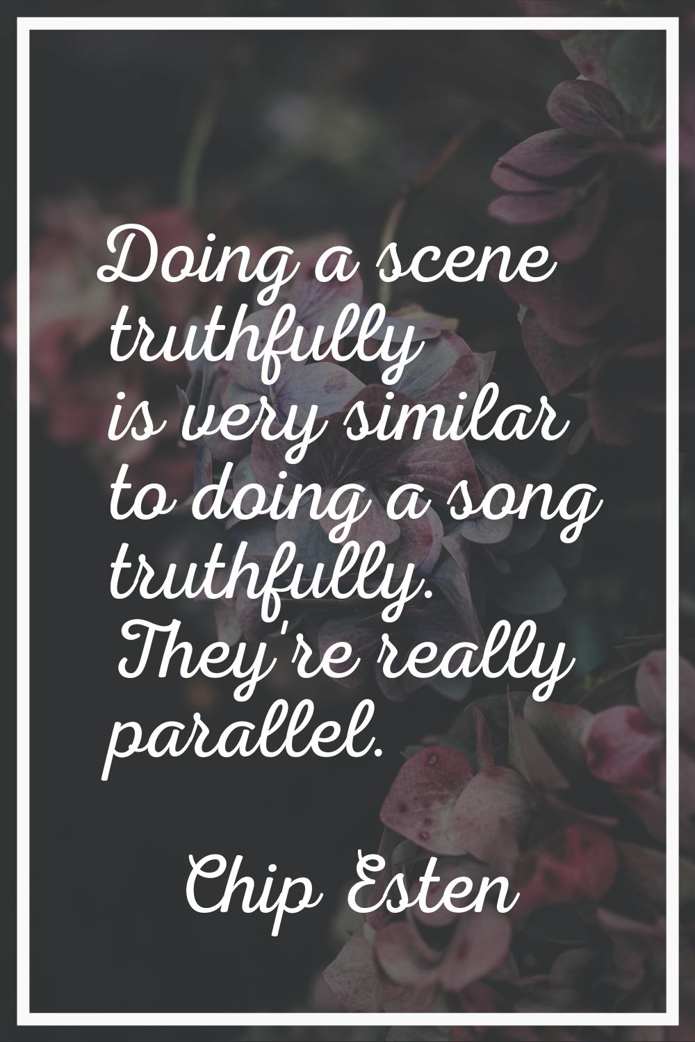Doing a scene truthfully is very similar to doing a song truthfully. They're really parallel.