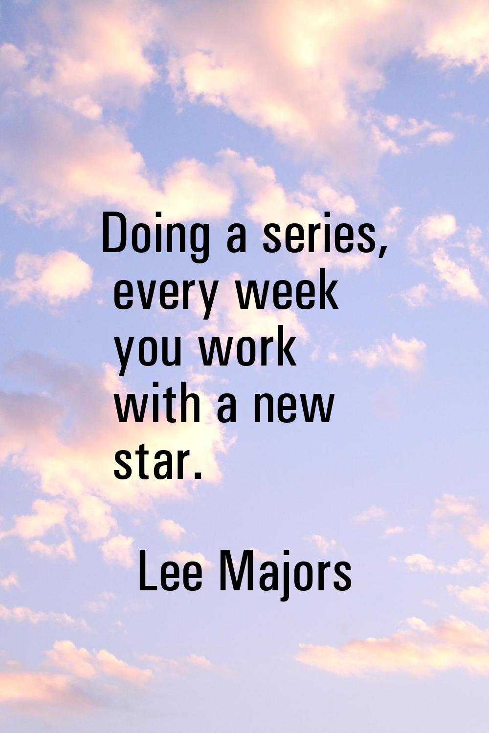 Doing a series, every week you work with a new star.