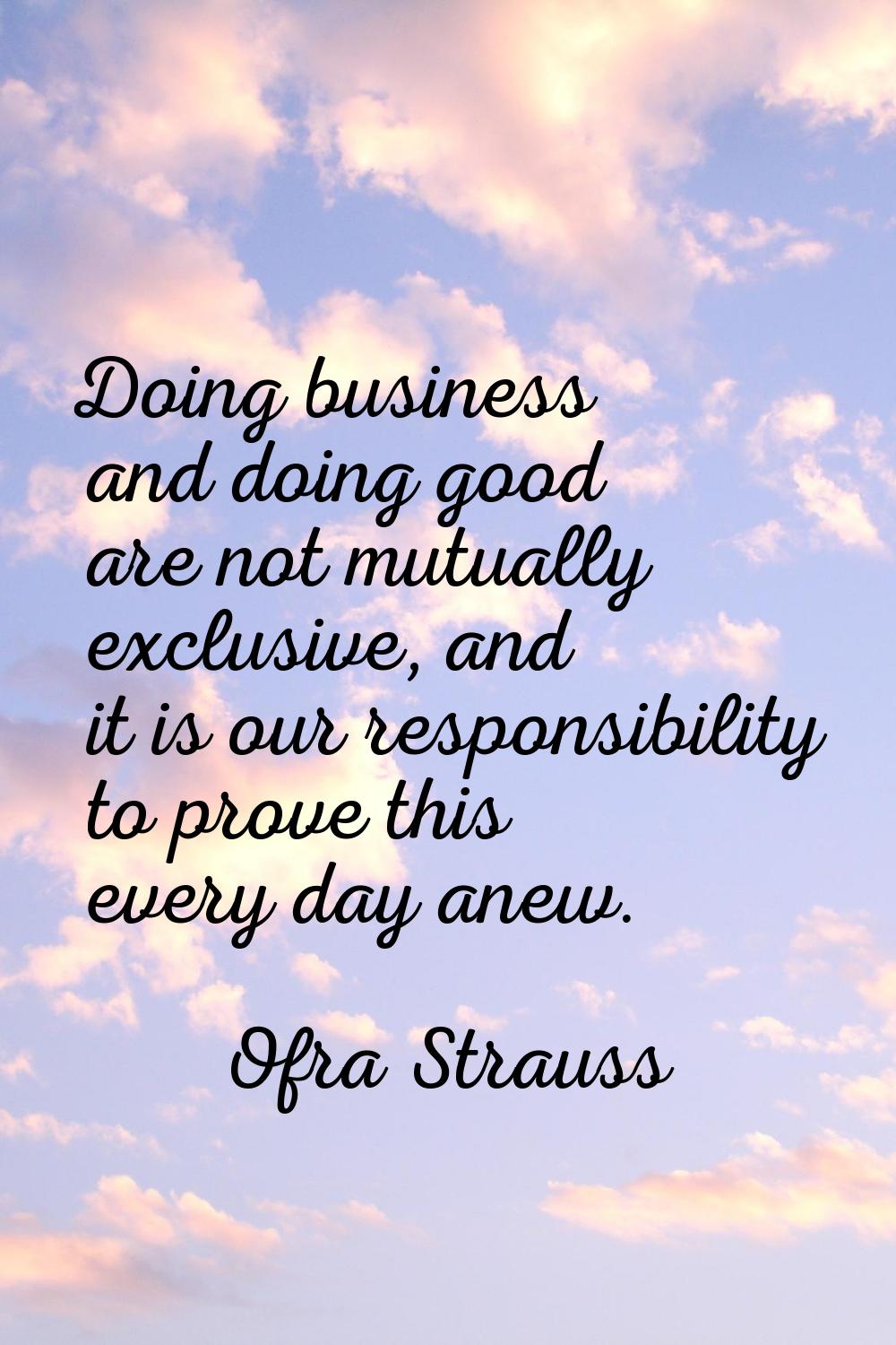 Doing business and doing good are not mutually exclusive, and it is our responsibility to prove thi